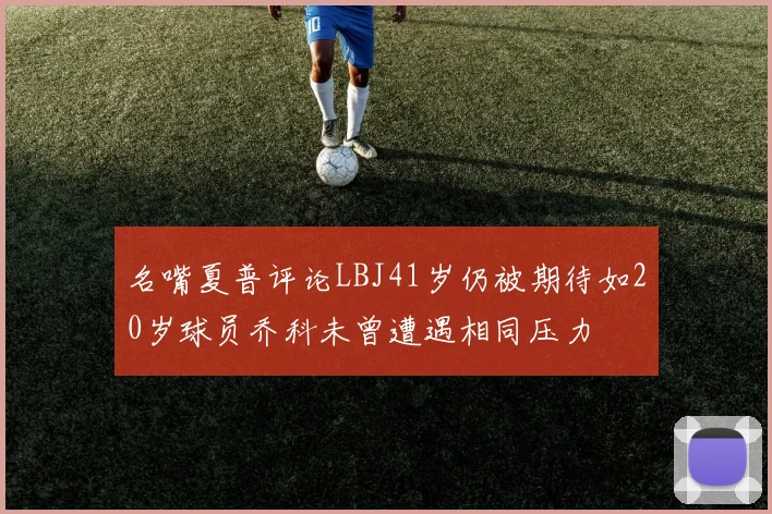 名嘴夏普评论LBJ41岁仍被期待如20岁球员乔科未曾遭遇相同压力