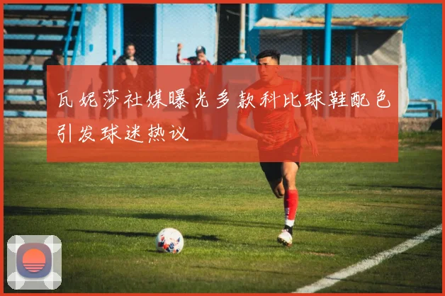 瓦妮莎社媒曝光多款科比球鞋配色引发球迷热议
