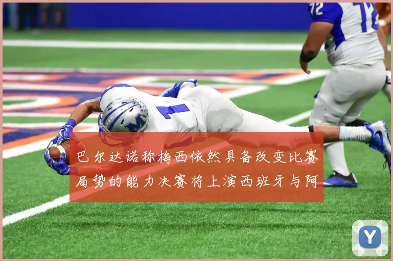 巴尔达诺称梅西依然具备改变比赛局势的能力决赛将上演西班牙与阿根廷对决