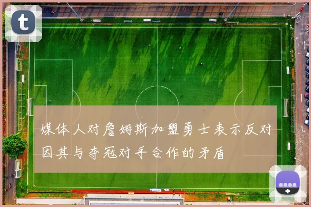 媒体人对詹姆斯加盟勇士表示反对因其与夺冠对手合作的矛盾
