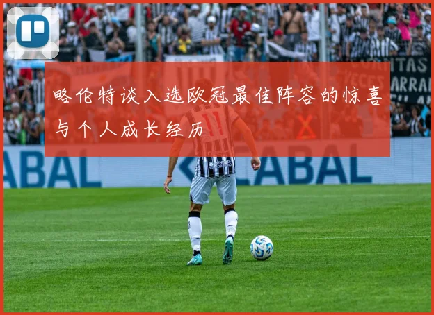 略伦特谈入选欧冠最佳阵容的惊喜与个人成长经历