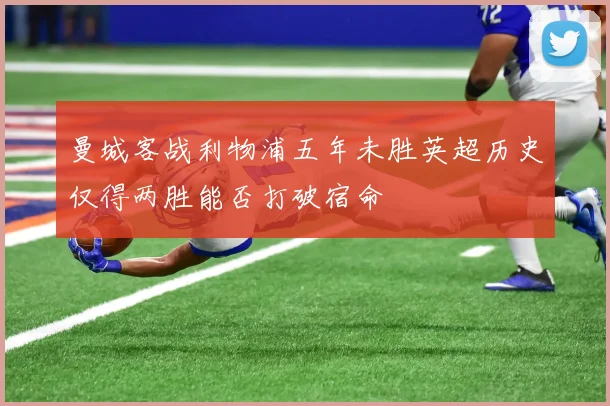 曼城客战利物浦五年未胜英超历史仅得两胜能否打破宿命