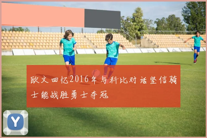 欧文回忆2016年与科比对话坚信骑士能战胜勇士夺冠