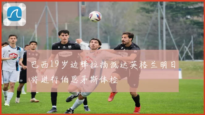 巴西19岁边锋拉扬抵达英格兰明日将进行伯恩茅斯体检