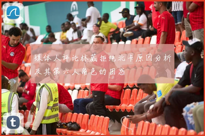 媒体人评论林葳拒绝北卡原因分析及其第六人角色的困惑