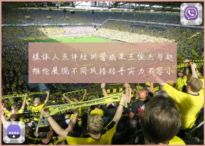 媒体人点评短训营成果王俊杰与赵维伦展现不同风格对手实力不容小觑