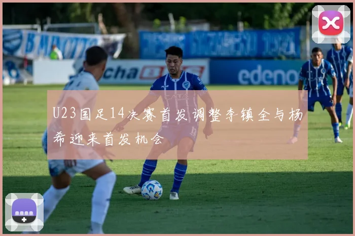 U23国足14决赛首发调整李镇全与杨希迎来首发机会