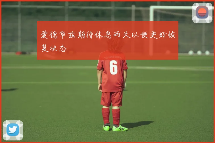 爱德华兹期待休息两天以便更好恢复状态