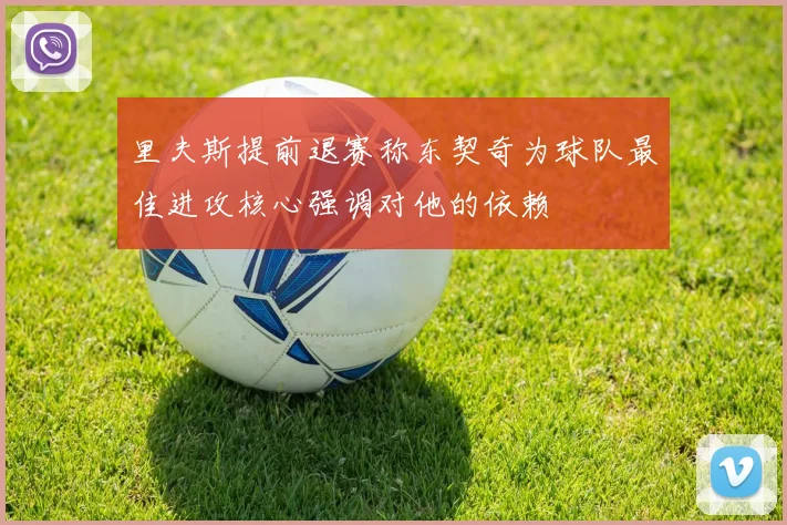 里夫斯提前退赛称东契奇为球队最佳进攻核心强调对他的依赖
