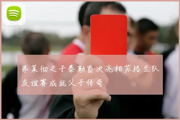 弗莱彻之子泰勒首次亮相苏格兰队友谊赛成就父子传奇