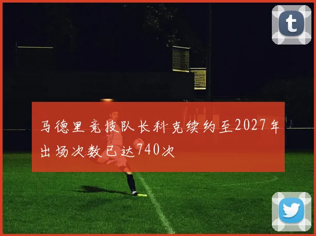 马德里竞技队长科克续约至2027年出场次数已达740次