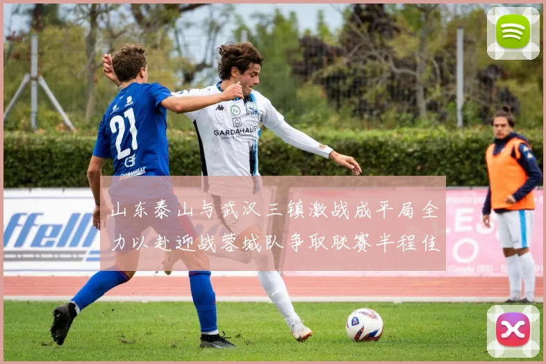 山东泰山与武汉三镇激战成平局全力以赴迎战蓉城队争取联赛半程佳绩