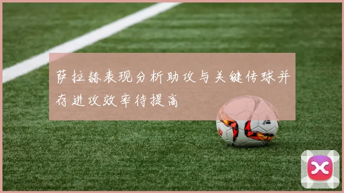 萨拉赫表现分析助攻与关键传球并存进攻效率待提高