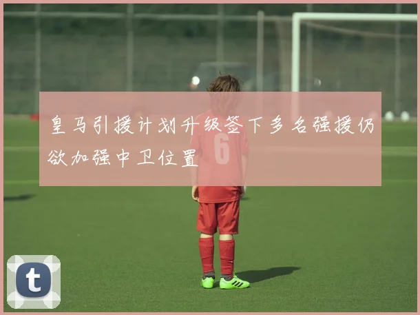 皇马引援计划升级签下多名强援仍欲加强中卫位置