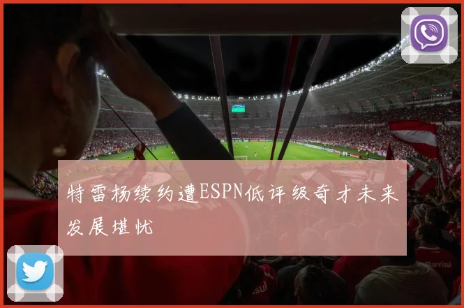 特雷杨续约遭ESPN低评级奇才未来发展堪忧