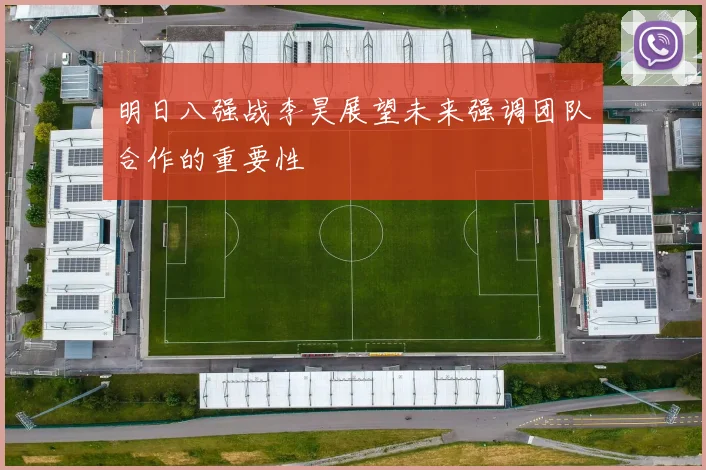 明日八强战李昊展望未来强调团队合作的重要性