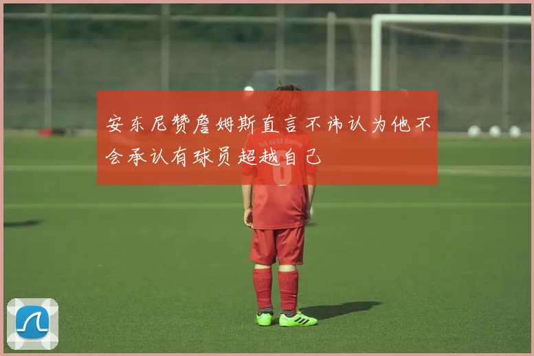 安东尼赞詹姆斯直言不讳认为他不会承认有球员超越自己