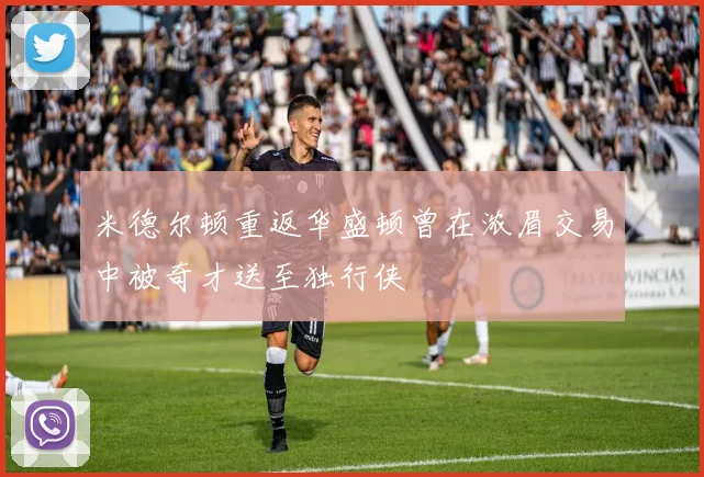 米德尔顿重返华盛顿曾在浓眉交易中被奇才送至独行侠