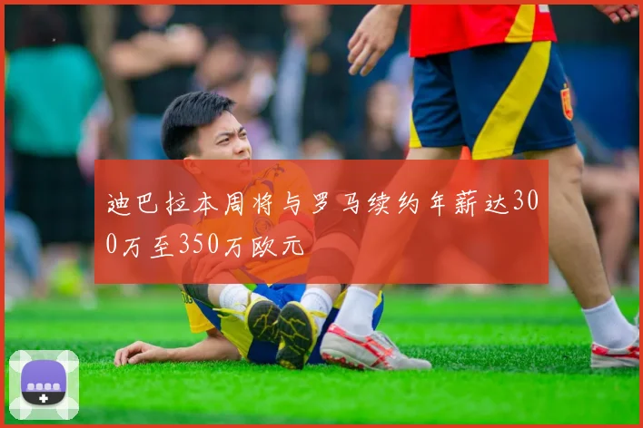 迪巴拉本周将与罗马续约年薪达300万至350万欧元