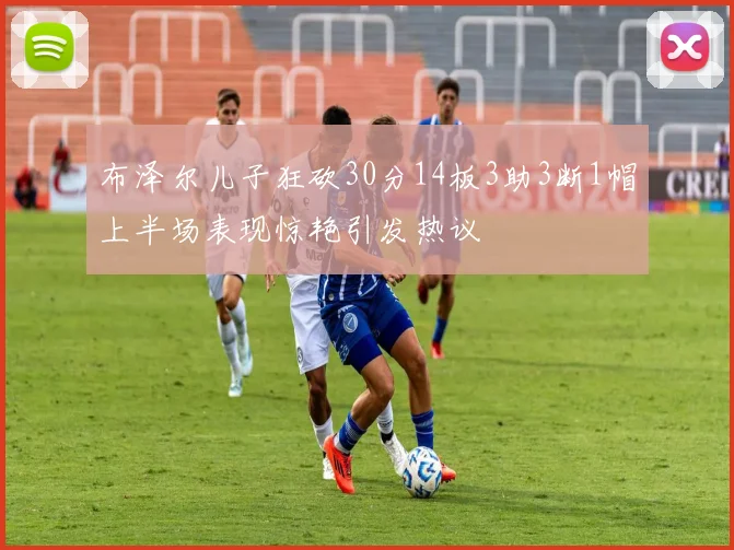 布泽尔儿子狂砍30分14板3助3断1帽上半场表现惊艳引发热议