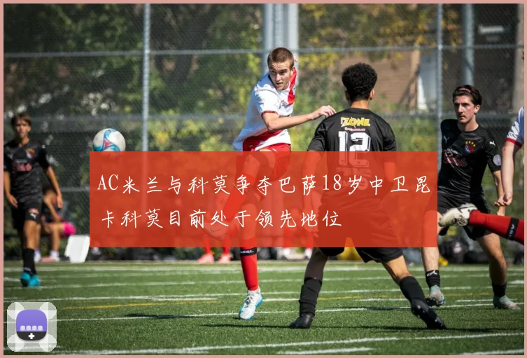 AC米兰与科莫争夺巴萨18岁中卫昆卡科莫目前处于领先地位