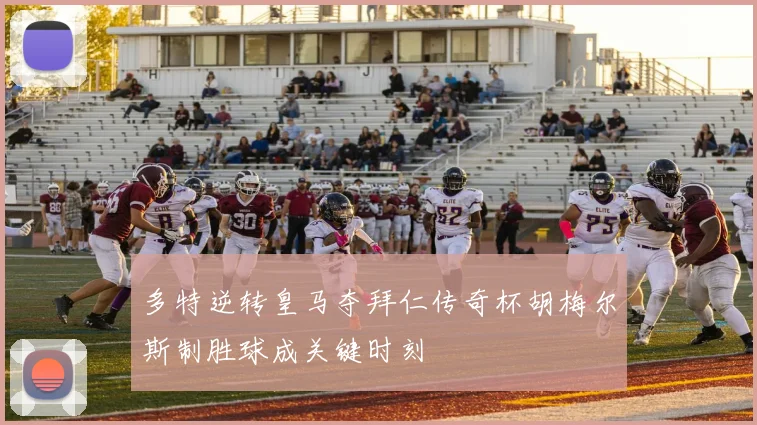 多特逆转皇马夺拜仁传奇杯胡梅尔斯制胜球成关键时刻