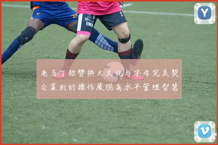 老马丁称赞热火文化与字母完美契合莱利的操作展现高水平管理智慧
